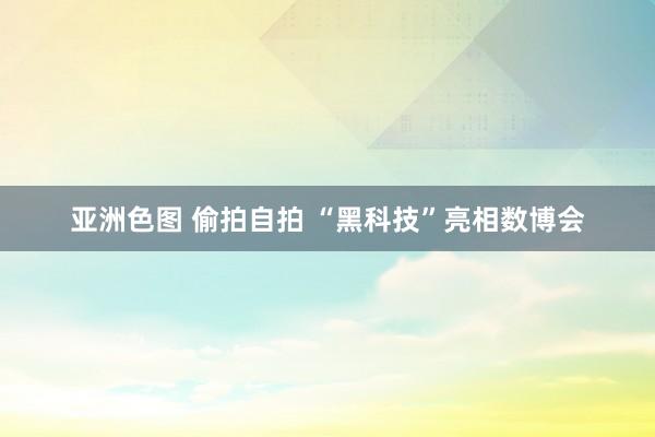 亚洲色图 偷拍自拍 “黑科技”亮相数博会