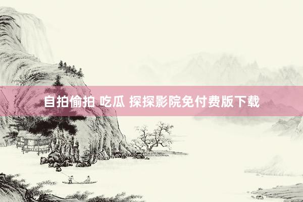 自拍偷拍 吃瓜 探探影院免付费版下载