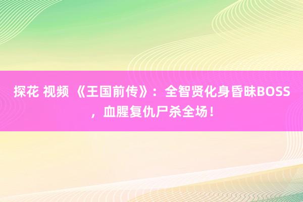 探花 视频 《王国前传》：全智贤化身昏昧BOSS，血腥复仇尸杀全场！