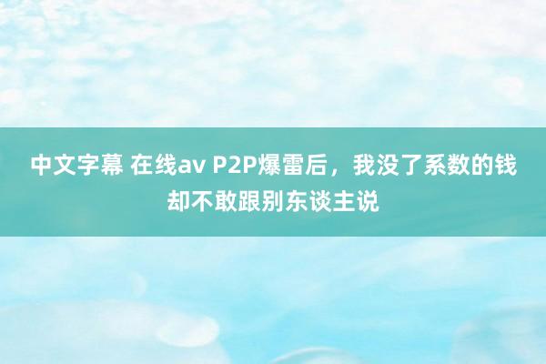 中文字幕 在线av P2P爆雷后，我没了系数的钱却不敢跟别东谈主说