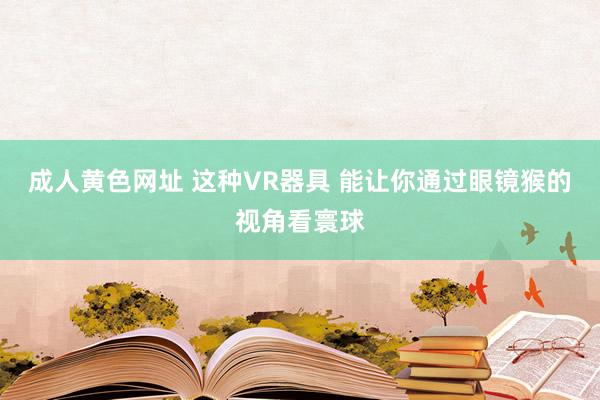 成人黄色网址 这种VR器具 能让你通过眼镜猴的视角看寰球