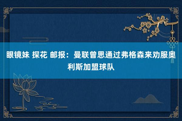 眼镜妹 探花 邮报：曼联曾思通过弗格森来劝服奥利斯加盟球队