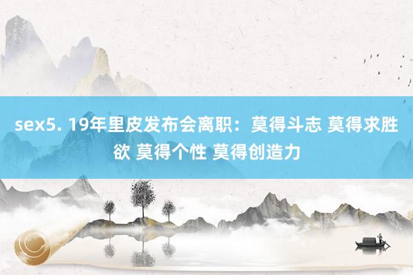 sex5. 19年里皮发布会离职：莫得斗志 莫得求胜欲 莫得个性 莫得创造力