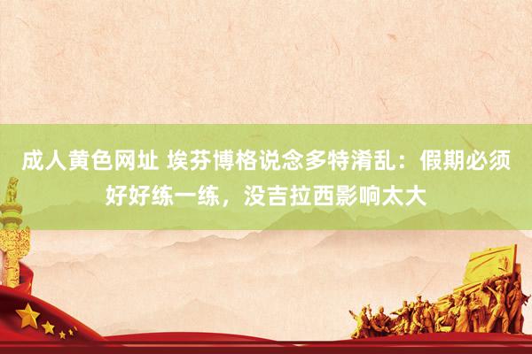 成人黄色网址 埃芬博格说念多特淆乱：假期必须好好练一练，没吉拉西影响太大