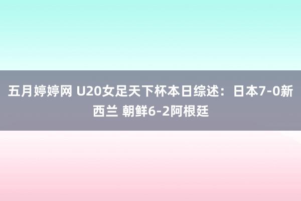 五月婷婷网 U20女足天下杯本日综述：日本7-0新西兰 朝鲜6-2阿根廷
