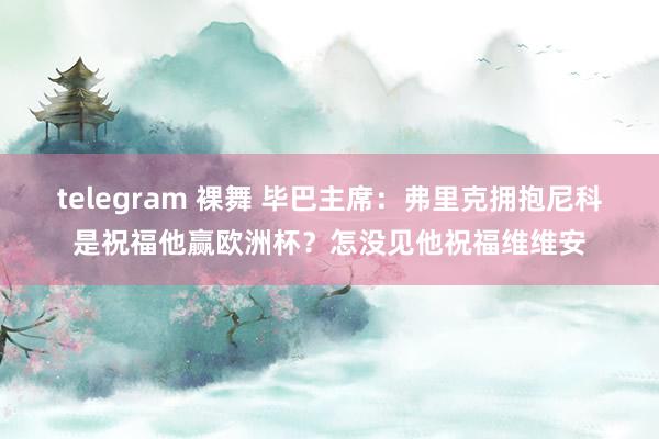telegram 裸舞 毕巴主席：弗里克拥抱尼科是祝福他赢欧洲杯？怎没见他祝福维维安