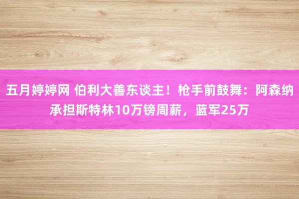 五月婷婷网 伯利大善东谈主！枪手前鼓舞：阿森纳承担斯特林10万镑周薪，蓝军25万