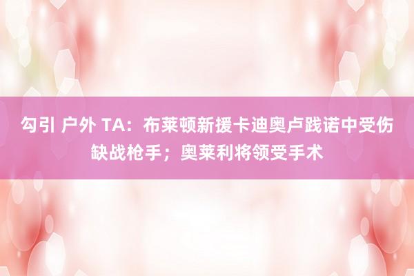 勾引 户外 TA：布莱顿新援卡迪奥卢践诺中受伤缺战枪手；奥莱利将领受手术
