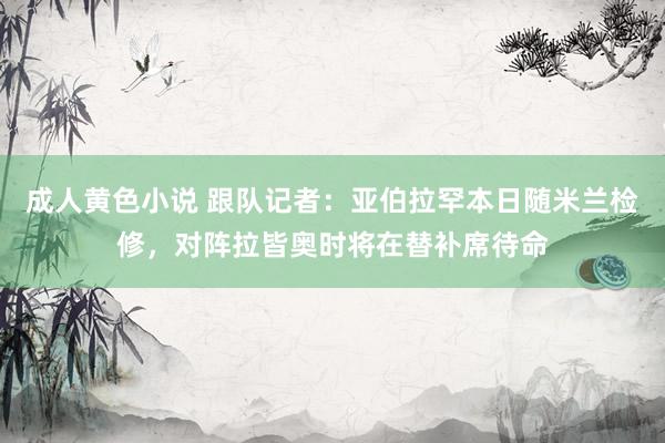 成人黄色小说 跟队记者：亚伯拉罕本日随米兰检修，对阵拉皆奥时将在替补席待命