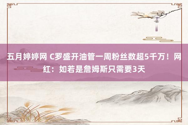 五月婷婷网 C罗盛开油管一周粉丝数超5千万！网红：如若是詹姆斯只需要3天
