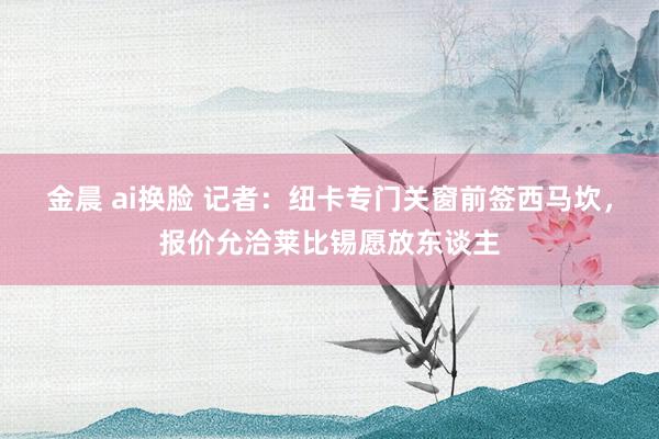 金晨 ai换脸 记者：纽卡专门关窗前签西马坎，报价允洽莱比锡愿放东谈主