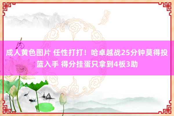 成人黄色图片 任性打打！哈卓越战25分钟莫得投篮入手 得分挂蛋只拿到4板3助