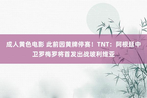 成人黄色电影 此前因黄牌停赛！TNT：阿根廷中卫罗梅罗将首发出战玻利维亚