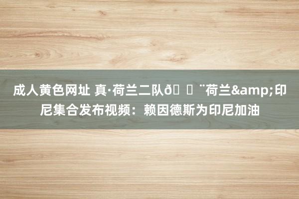 成人黄色网址 真·荷兰二队😨荷兰&印尼集合发布视频：赖因德斯为印尼加油