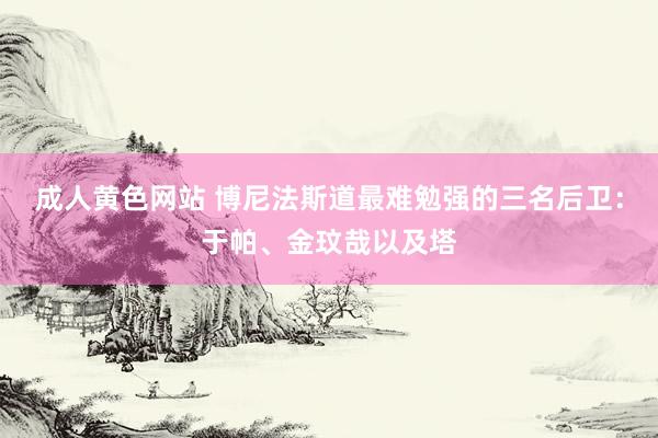 成人黄色网站 博尼法斯道最难勉强的三名后卫：于帕、金玟哉以及塔
