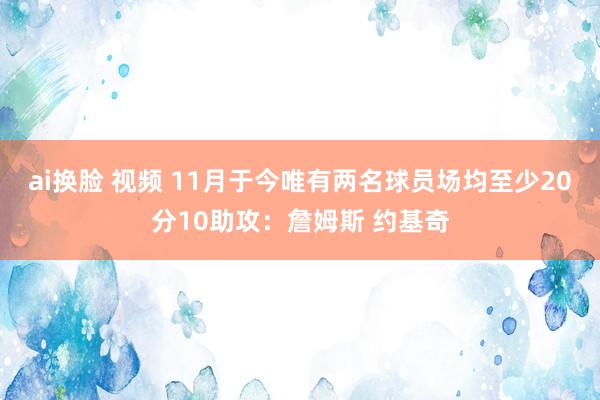 ai换脸 视频 11月于今唯有两名球员场均至少20分10助攻：詹姆斯 约基奇