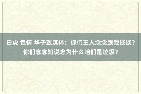 白虎 色情 华子致媒体：你们王人念念跟我谈谈？你们念念知说念为什么咱们是垃圾？
