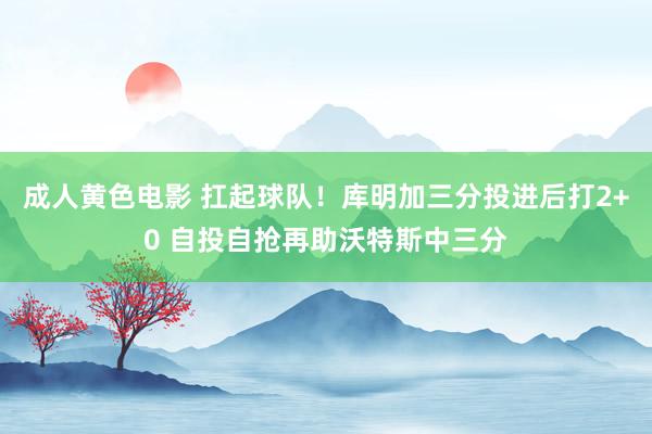 成人黄色电影 扛起球队！库明加三分投进后打2+0 自投自抢再助沃特斯中三分