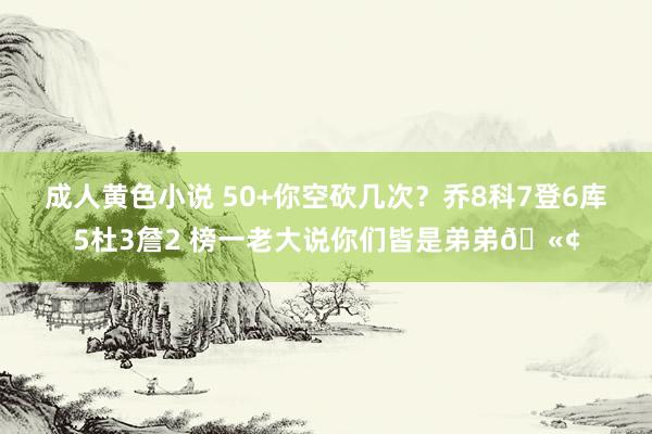 成人黄色小说 50+你空砍几次？乔8科7登6库5杜3詹2 榜一老大说你们皆是弟弟🫢