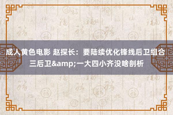 成人黄色电影 赵探长：要陆续优化锋线后卫组合 三后卫&一大四小齐没啥剖析