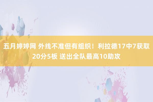 五月婷婷网 外线不准但有组织！利拉德17中7获取20分5板 送出全队最高10助攻