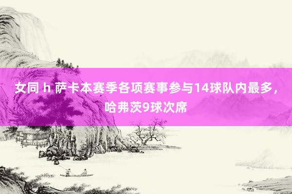 女同 h 萨卡本赛季各项赛事参与14球队内最多，哈弗茨9球次席