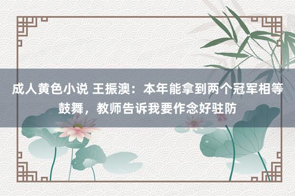 成人黄色小说 王振澳：本年能拿到两个冠军相等鼓舞，教师告诉我要作念好驻防
