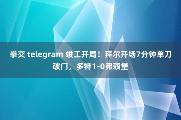 拳交 telegram 竣工开局！拜尔开场7分钟单刀破门，多特1-0弗赖堡