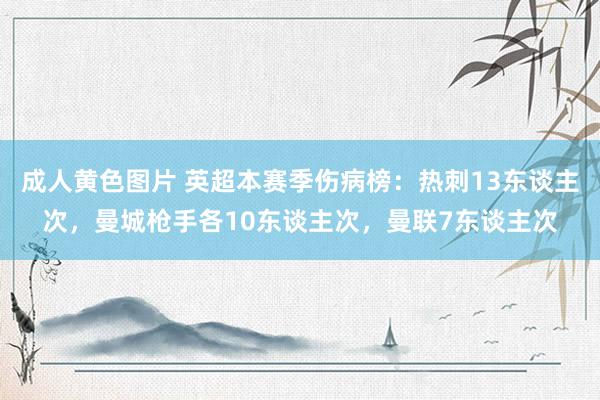 成人黄色图片 英超本赛季伤病榜：热刺13东谈主次，曼城枪手各10东谈主次，曼联7东谈主次