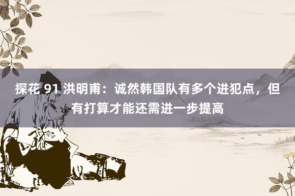 探花 91 洪明甫：诚然韩国队有多个进犯点，但有打算才能还需进一步提高