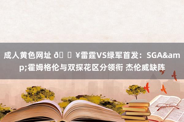 成人黄色网址 🔥雷霆VS绿军首发：SGA&霍姆格伦与双探花区分领衔 杰伦威缺阵
