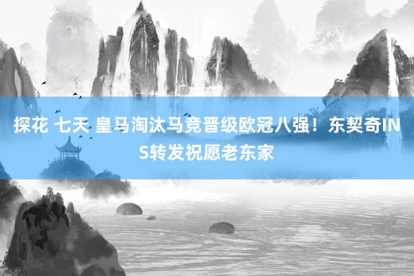 探花 七天 皇马淘汰马竞晋级欧冠八强！东契奇INS转发祝愿老东家