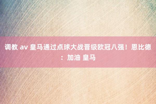 调教 av 皇马通过点球大战晋级欧冠八强！恩比德：加油 皇马