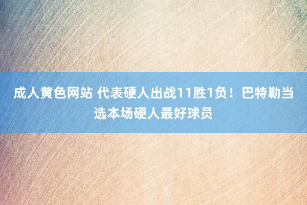 成人黄色网站 代表硬人出战11胜1负！巴特勒当选本场硬人最好球员
