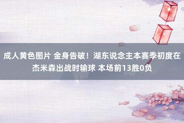 成人黄色图片 金身告破！湖东说念主本赛季初度在杰米森出战时输球 本场前13胜0负