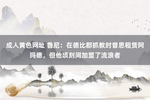 成人黄色网址 鲁尼：在德比郡抓教时曾思租赁阿玛德，但他顷刻间加盟了流浪者