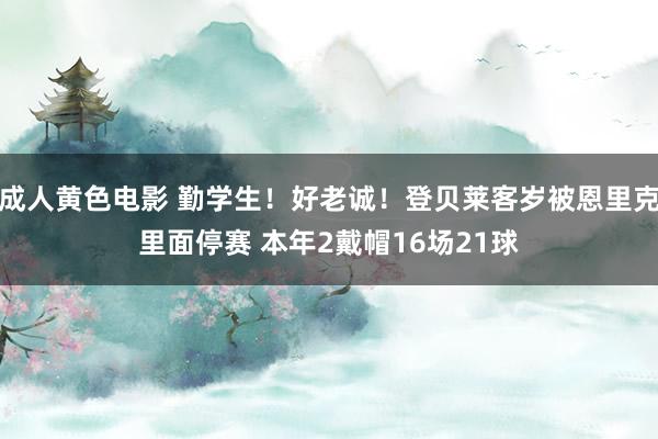 成人黄色电影 勤学生！好老诚！登贝莱客岁被恩里克里面停赛 本年2戴帽16场21球