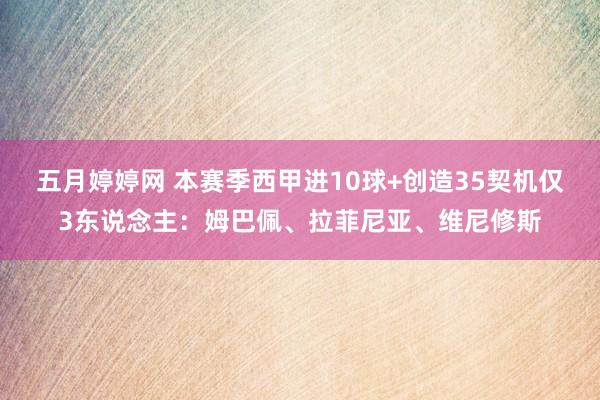 五月婷婷网 本赛季西甲进10球+创造35契机仅3东说念主：姆巴佩、拉菲尼亚、维尼修斯