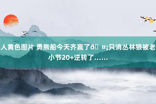 成人黄色图片 勇熊船今天齐赢了🤡只消丛林狼被老里小节20+逆转了......