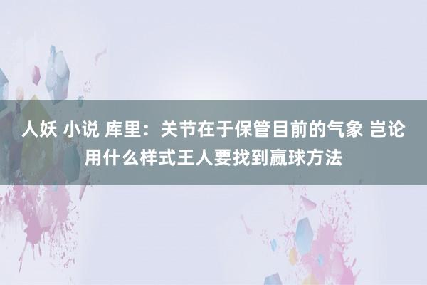人妖 小说 库里：关节在于保管目前的气象 岂论用什么样式王人要找到赢球方法