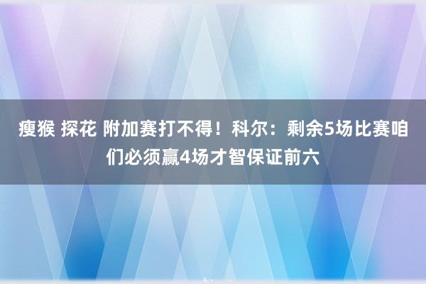 瘦猴 探花 附加赛打不得！科尔：剩余5场比赛咱们必须赢4场才智保证前六