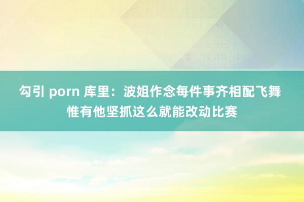 勾引 porn 库里：波姐作念每件事齐相配飞舞 惟有他坚抓这么就能改动比赛