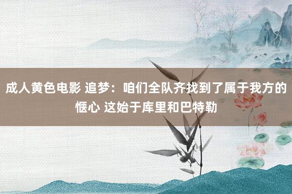成人黄色电影 追梦：咱们全队齐找到了属于我方的惬心 这始于库里和巴特勒