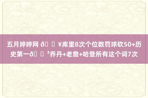 五月婷婷网 🔥库里8次个位数罚球砍50+历史第一😳乔丹+老詹+哈登所有这个词7次