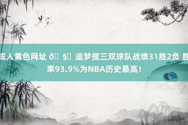成人黄色网址 🧐追梦揽三双球队战绩31胜2负 胜率93.9%为NBA历史最高！