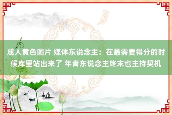 成人黄色图片 媒体东说念主：在最需要得分的时候库里站出来了 年青东说念主终末也主持契机