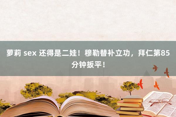 萝莉 sex 还得是二娃！穆勒替补立功，拜仁第85分钟扳平！