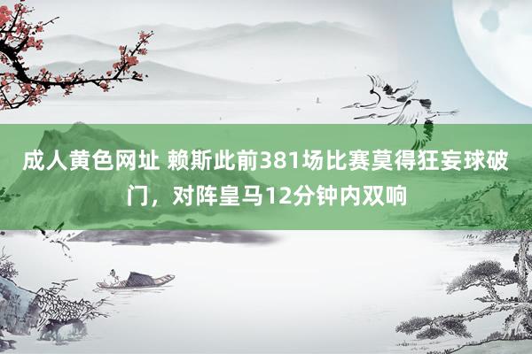 成人黄色网址 赖斯此前381场比赛莫得狂妄球破门，对阵皇马12分钟内双响