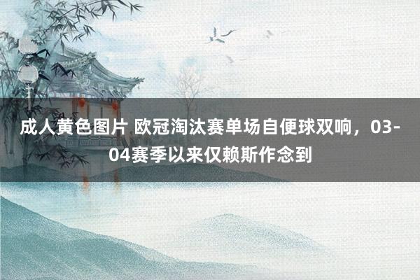 成人黄色图片 欧冠淘汰赛单场自便球双响，03-04赛季以来仅赖斯作念到
