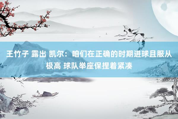 王竹子 露出 凯尔：咱们在正确的时期进球且服从极高 球队举座保捏着紧凑